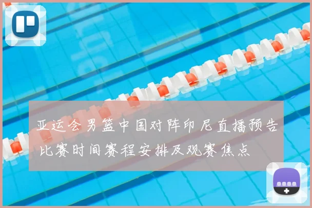 亚运会男篮中国对阵印尼直播预告 比赛时间赛程安排及观赛焦点