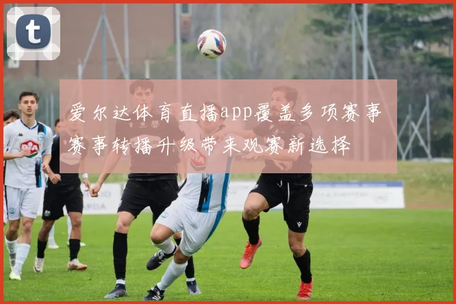 爱尔达体育直播app覆盖多项赛事 赛事转播升级带来观赛新选择