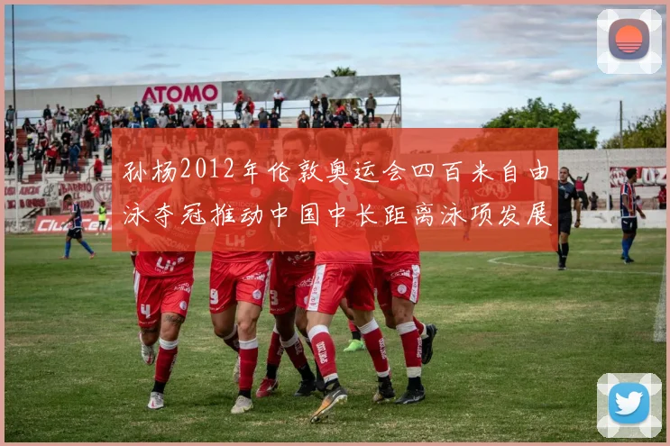 孙杨2012年伦敦奥运会四百米自由泳夺冠推动中国中长距离泳项发展看点