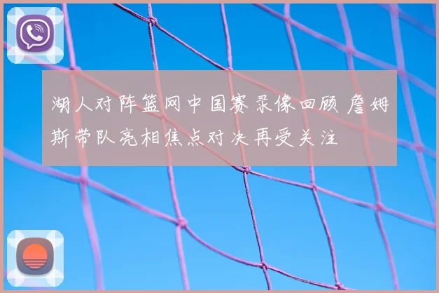 湖人对阵篮网中国赛录像回顾 詹姆斯带队亮相焦点对决再受关注