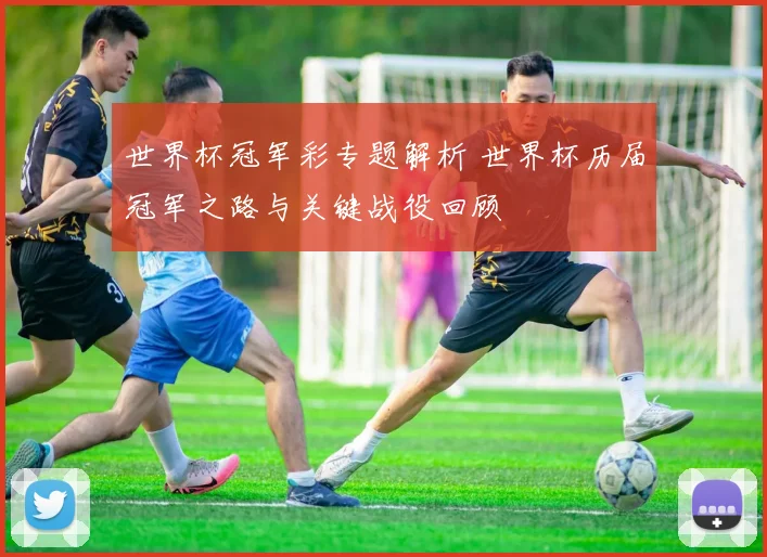 世界杯冠军彩专题解析 世界杯历届冠军之路与关键战役回顾