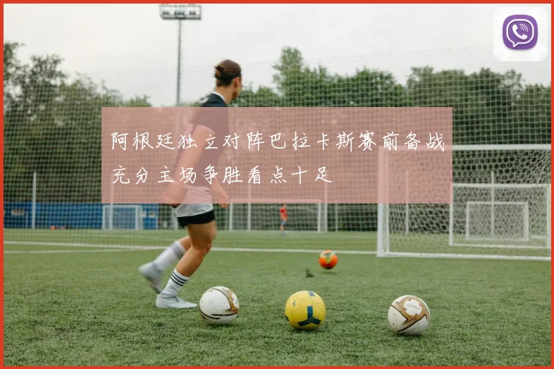 阿根廷独立对阵巴拉卡斯赛前备战充分主场争胜看点十足