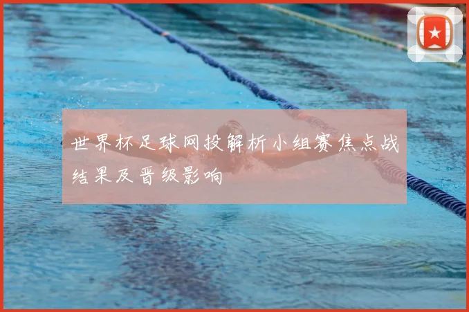 世界杯足球网投解析小组赛焦点战结果及晋级影响