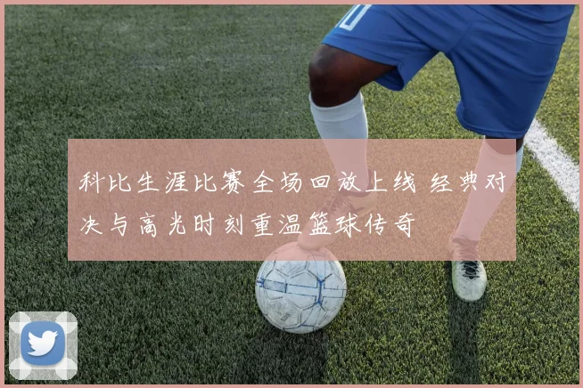 科比生涯比赛全场回放上线 经典对决与高光时刻重温篮球传奇