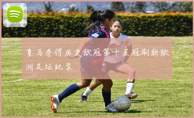 皇马夺得历史欧冠第十五冠刷新欧洲足坛纪录