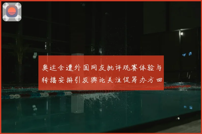 奥运会遭外国网友批评观赛体验与转播安排引发舆论关注促筹办方回应