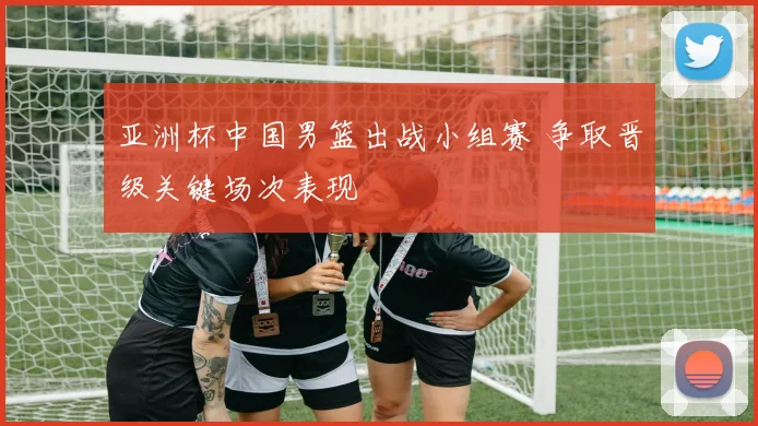 亚洲杯中国男篮出战小组赛 争取晋级关键场次表现