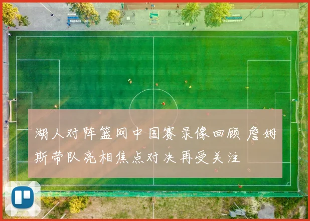 湖人对阵篮网中国赛录像回顾 詹姆斯带队亮相焦点对决再受关注