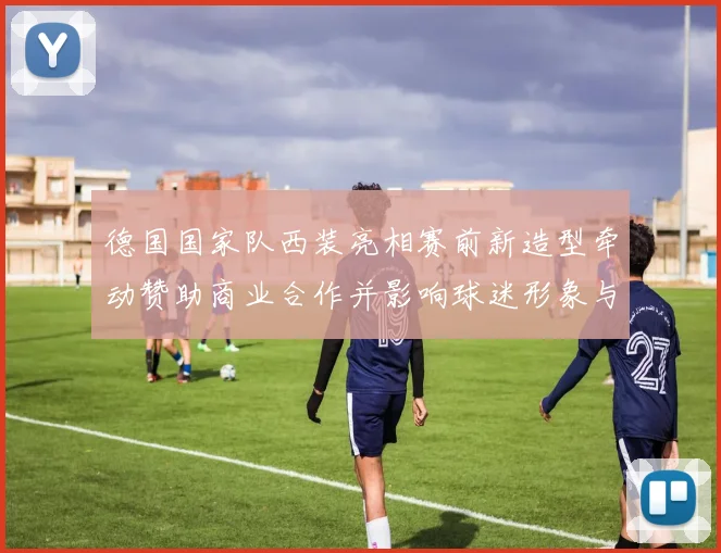 德国国家队西装亮相赛前新造型牵动赞助商业合作并影响球迷形象与媒体传播