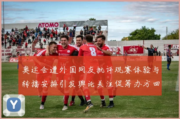 奥运会遭外国网友批评观赛体验与转播安排引发舆论关注促筹办方回应