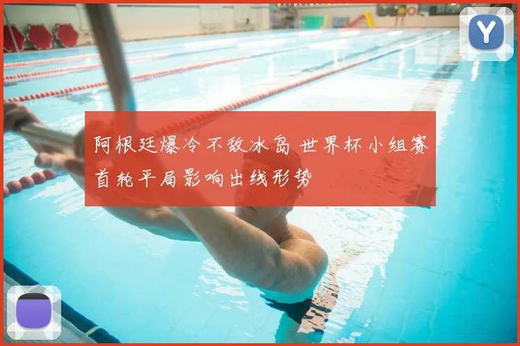 阿根廷爆冷不敌冰岛 世界杯小组赛首轮平局影响出线形势