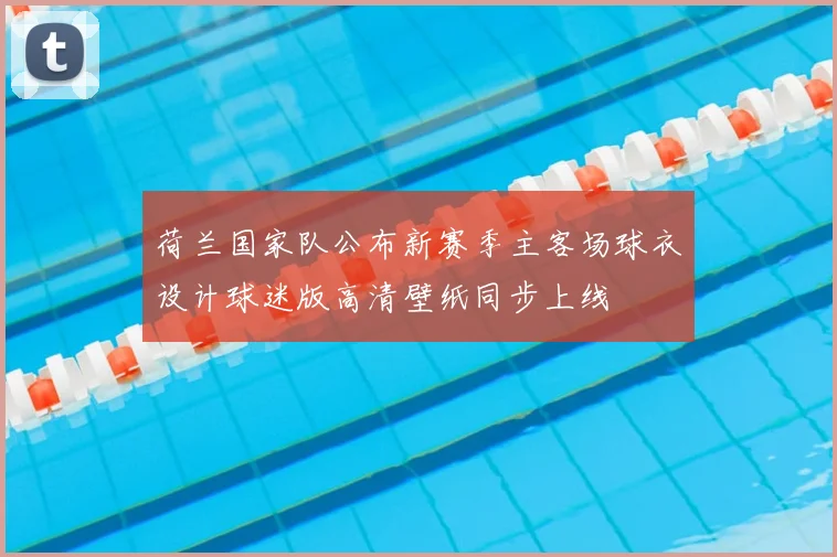 荷兰国家队公布新赛季主客场球衣设计球迷版高清壁纸同步上线