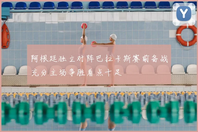 阿根廷独立对阵巴拉卡斯赛前备战充分主场争胜看点十足