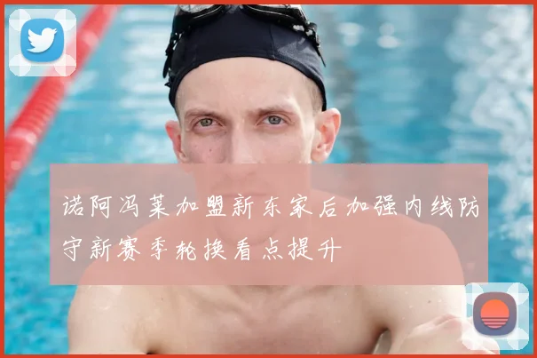 诺阿冯莱加盟新东家后加强内线防守新赛季轮换看点提升
