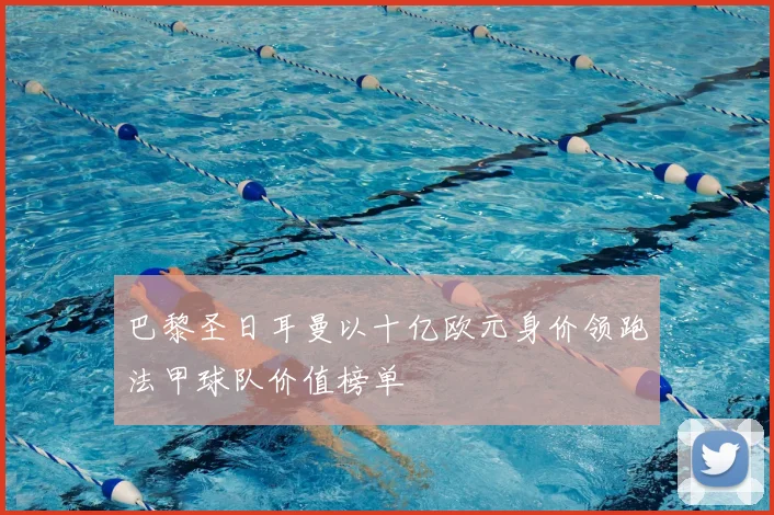 巴黎圣日耳曼以十亿欧元身价领跑法甲球队价值榜单
