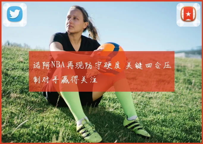 诺阿NBA再现防守硬度 关键回合压制对手赢得关注