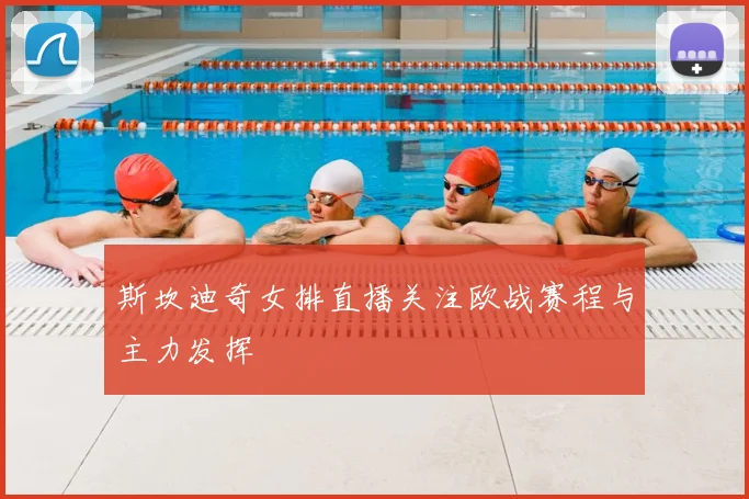 斯坎迪奇女排直播关注欧战赛程与主力发挥