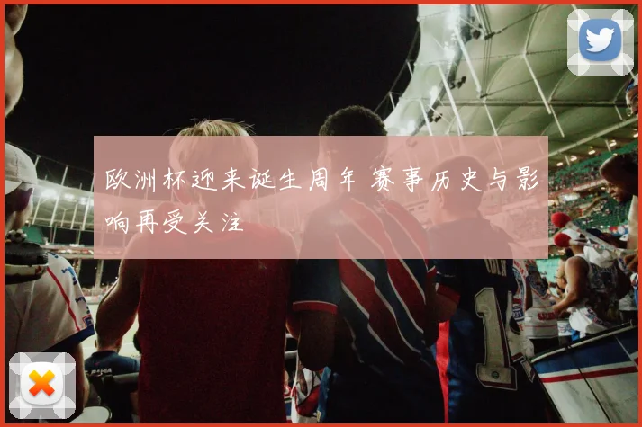 欧洲杯迎来诞生周年 赛事历史与影响再受关注