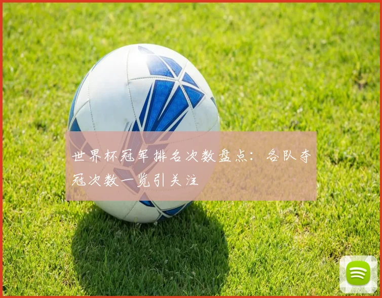 世界杯冠军排名次数盘点：各队夺冠次数一览引关注
